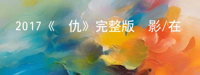 陳黎敏的動漫綜藝大全,2017《復仇》完整版電影/在線觀看/百度云-美劇天堂